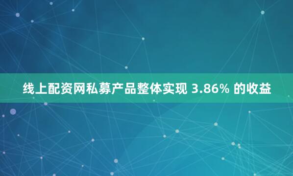 线上配资网私募产品整体实现 3.86% 的收益