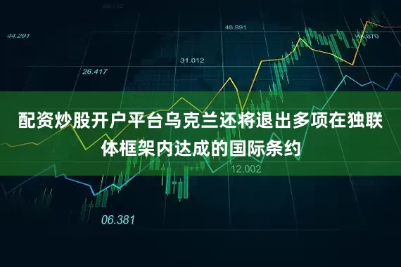 配资炒股开户平台乌克兰还将退出多项在独联体框架内达成的国际条约