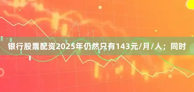 银行股票配资2025年仍然只有143元/月/人；同时