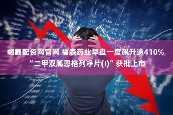 翻翻配资网官网 福森药业早盘一度飙升逾410% “二甲双胍恩格列净片(I)”获批上市