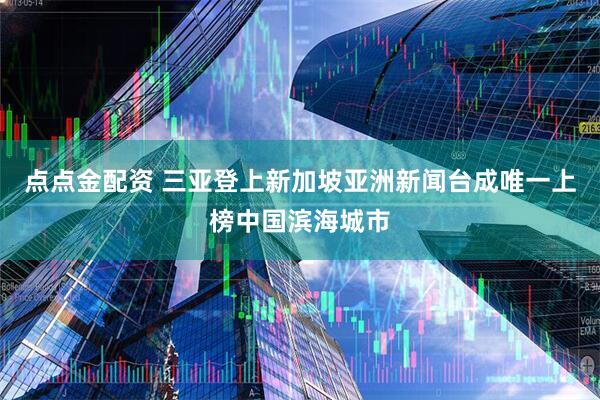 点点金配资 三亚登上新加坡亚洲新闻台成唯一上榜中国滨海城市