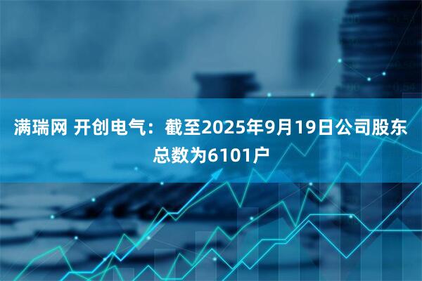 满瑞网 开创电气：截至2025年9月19日公司股东总数为6101户