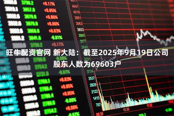 旺牛配资官网 新大陆：截至2025年9月19日公司股东人数为69603户