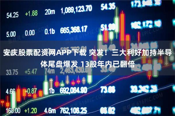 安庆股票配资网APP下载 突发！三大利好加持半导体尾盘爆发 13股年内已翻倍