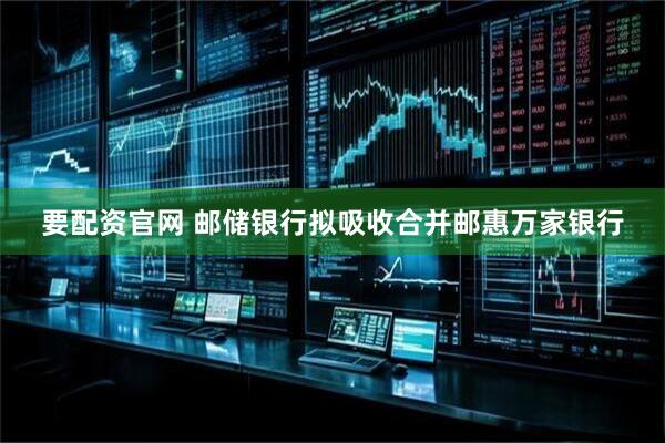 要配资官网 邮储银行拟吸收合并邮惠万家银行