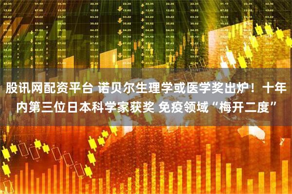 股讯网配资平台 诺贝尔生理学或医学奖出炉！十年内第三位日本科学家获奖 免疫领域“梅开二度”