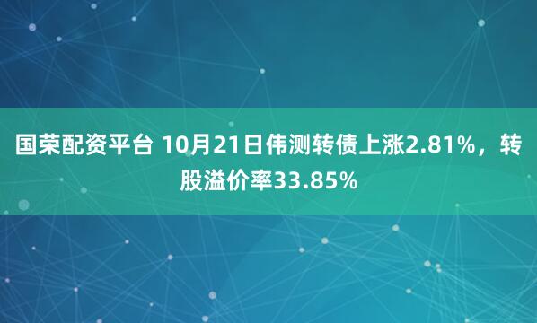 国荣配资平台 10月21日伟测转债上涨2.81%，转股溢价率33.85%