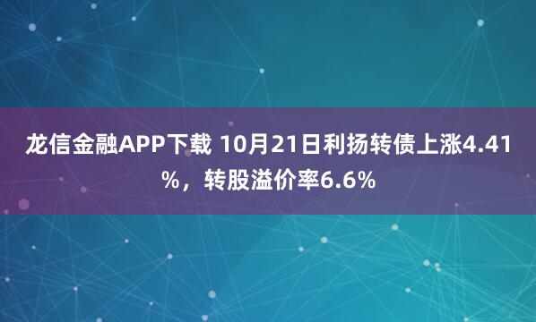 龙信金融APP下载 10月21日利扬转债上涨4.41%，转股溢价率6.6%