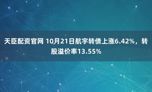 天臣配资官网 10月21日航宇转债上涨6.42%，转股溢价率13.55%