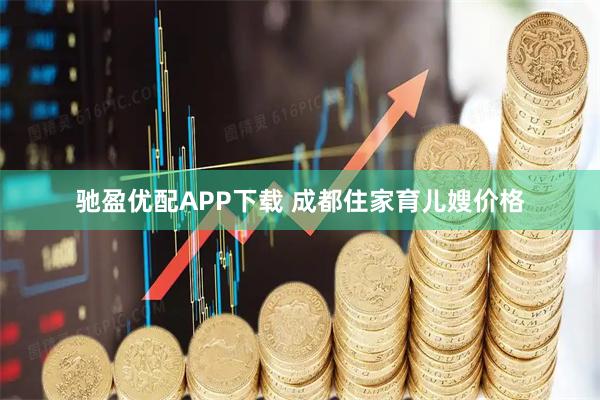 驰盈优配APP下载 成都住家育儿嫂价格