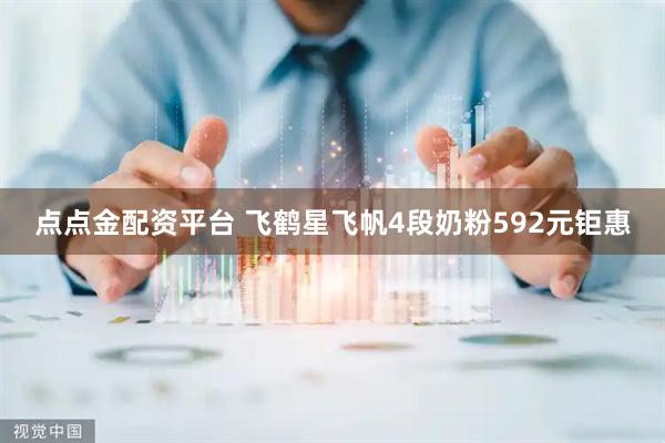 点点金配资平台 飞鹤星飞帆4段奶粉592元钜惠