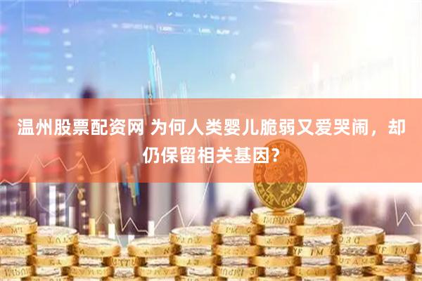 温州股票配资网 为何人类婴儿脆弱又爱哭闹，却仍保留相关基因？