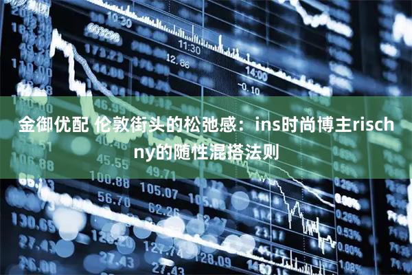 金御优配 伦敦街头的松弛感：ins时尚博主rischny的随性混搭法则