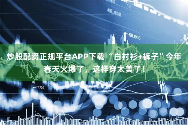 炒股配资正规平台APP下载 “白衬衫+裤子”今年春天火爆了，这样穿太美了！