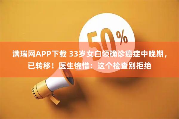 满瑞网APP下载 33岁女白领确诊癌症中晚期，已转移！医生惋惜：这个检查别拒绝