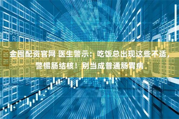 金囤配资官网 医生警示：吃饭总出现这些不适，警惕肠结核！别当成普通肠胃病