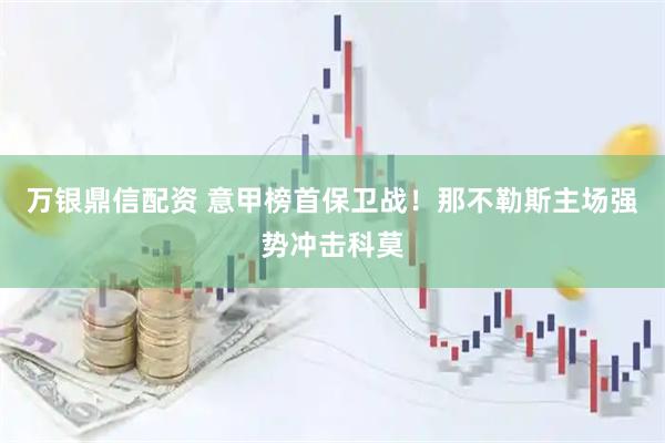 万银鼎信配资 意甲榜首保卫战！那不勒斯主场强势冲击科莫