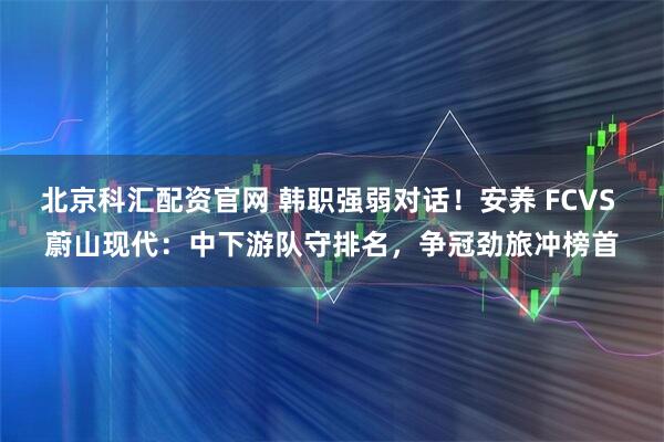 北京科汇配资官网 韩职强弱对话！安养 FCVS 蔚山现代：中下游队守排名，争冠劲旅冲榜首