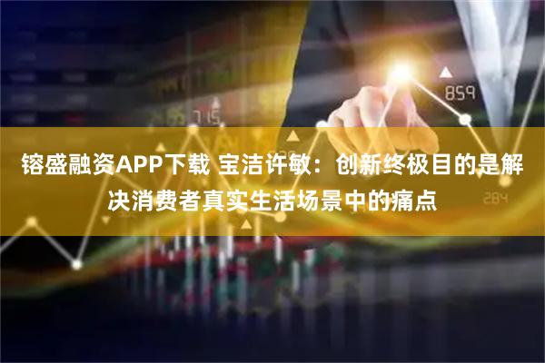 镕盛融资APP下载 宝洁许敏：创新终极目的是解决消费者真实生活场景中的痛点