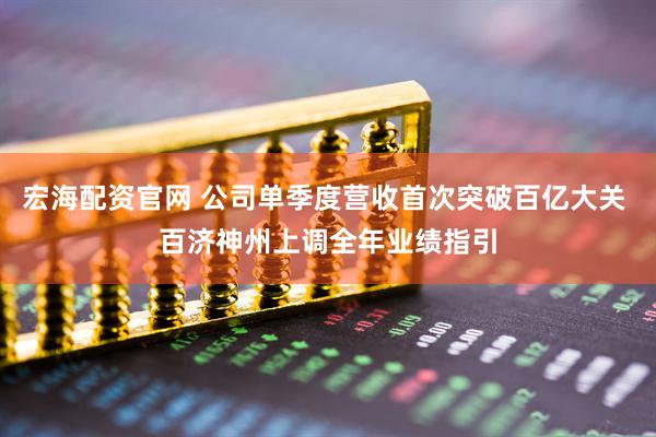 宏海配资官网 公司单季度营收首次突破百亿大关 百济神州上调全年业绩指引