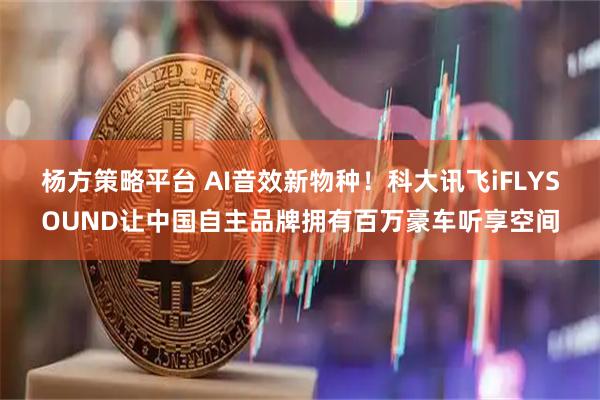 杨方策略平台 AI音效新物种！科大讯飞iFLYSOUND让中国自主品牌拥有百万豪车听享空间