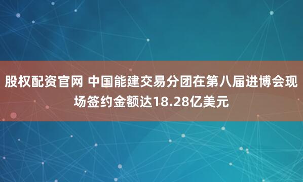 股权配资官网 中国能建交易分团在第八届进博会现场签约金额达18.28亿美元