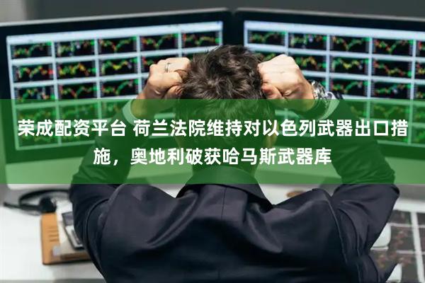 荣成配资平台 荷兰法院维持对以色列武器出口措施，奥地利破获哈马斯武器库