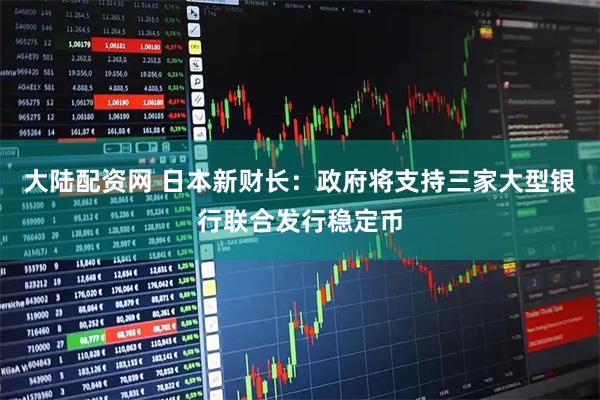 大陆配资网 日本新财长：政府将支持三家大型银行联合发行稳定币
