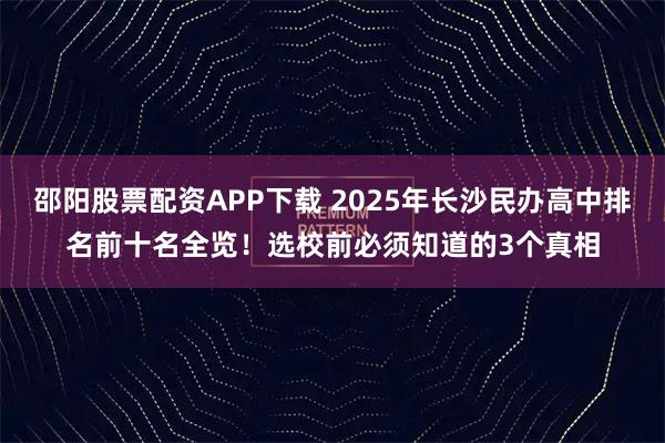 邵阳股票配资APP下载 2025年长沙民办高中排名前十名全览！选校前必须知道的3个真相