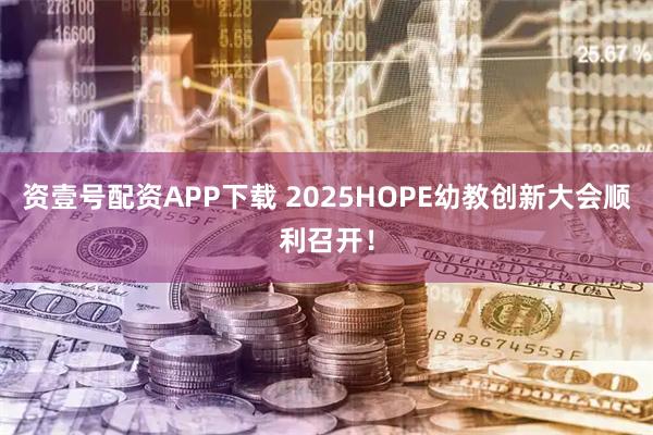 资壹号配资APP下载 2025HOPE幼教创新大会顺利召开！