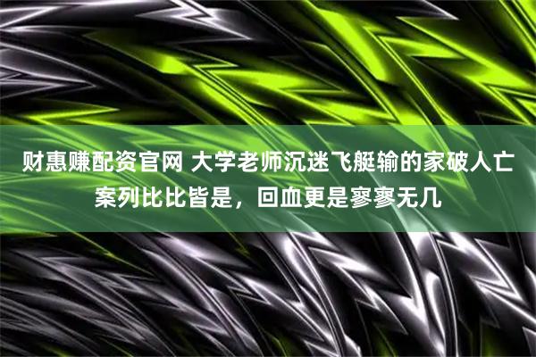 财惠赚配资官网 大学老师沉迷飞艇输的家破人亡案列比比皆是，回血更是寥寥无几