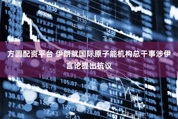 方圆配资平台 伊朗就国际原子能机构总干事涉伊言论提出抗议