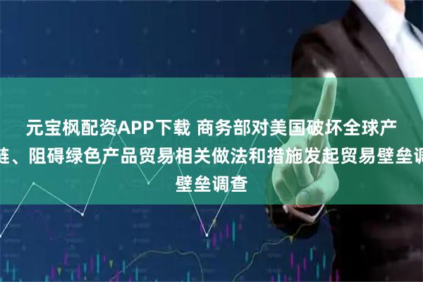 元宝枫配资APP下载 商务部对美国破坏全球产供链、阻碍绿色产品贸易相关做法和措施发起贸易壁垒调查