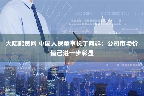 大陆配资网 中国人保董事长丁向群：公司市场价值已进一步彰显