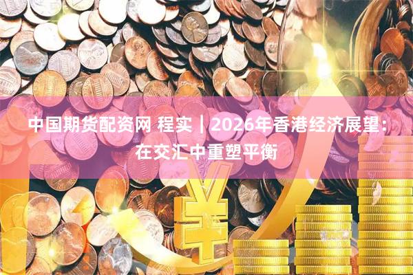 中国期货配资网 程实︱2026年香港经济展望：在交汇中重塑平衡