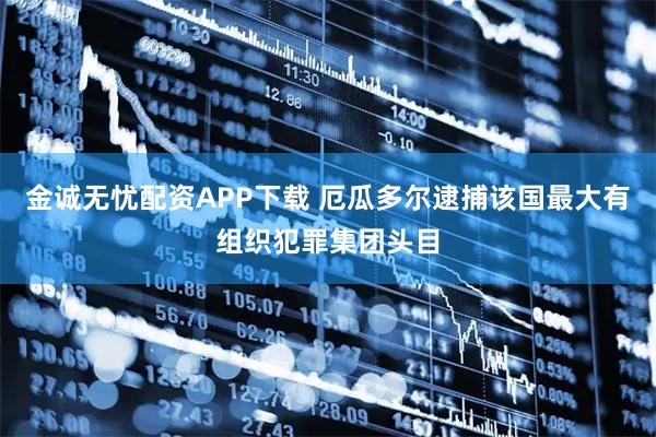 金诚无忧配资APP下载 厄瓜多尔逮捕该国最大有组织犯罪集团头目