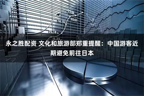 永之胜配资 文化和旅游部郑重提醒：中国游客近期避免前往日本