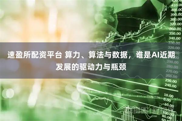 速盈所配资平台 算力、算法与数据，谁是AI近期发展的驱动力与瓶颈