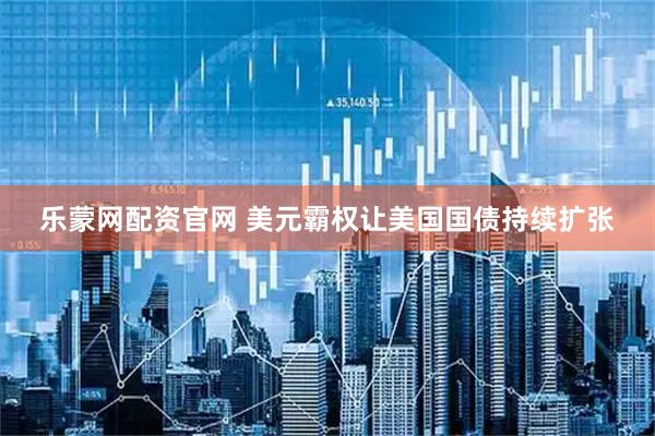 乐蒙网配资官网 美元霸权让美国国债持续扩张