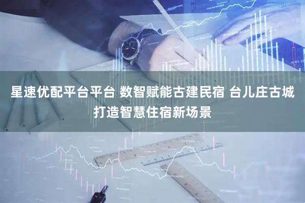 星速优配平台平台 数智赋能古建民宿 台儿庄古城打造智慧住宿新场景