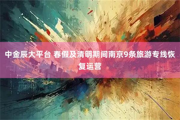 中金辰大平台 春假及清明期间南京9条旅游专线恢复运营