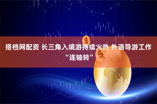 搭档网配资 长三角入境游持续火热 外语导游工作“连轴转”