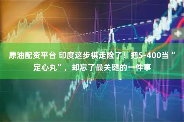 原油配资平台 印度这步棋走险了！把S-400当“定心丸”，却忘了最关键的一件事