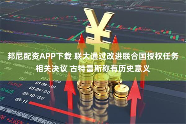 邦尼配资APP下载 联大通过改进联合国授权任务相关决议 古特雷斯称有历史意义