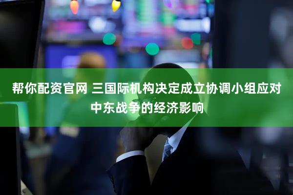 帮你配资官网 三国际机构决定成立协调小组应对中东战争的经济影响