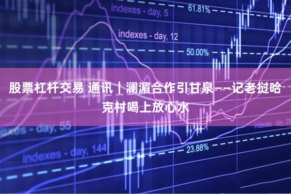 股票杠杆交易 通讯｜澜湄合作引甘泉——记老挝哈克村喝上放心水