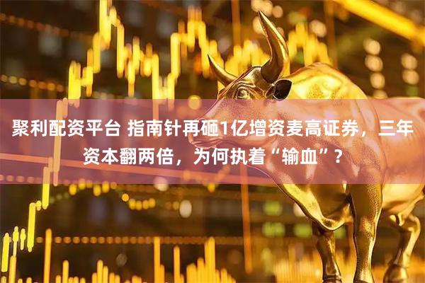 聚利配资平台 指南针再砸1亿增资麦高证券，三年资本翻两倍，为何执着“输血”？