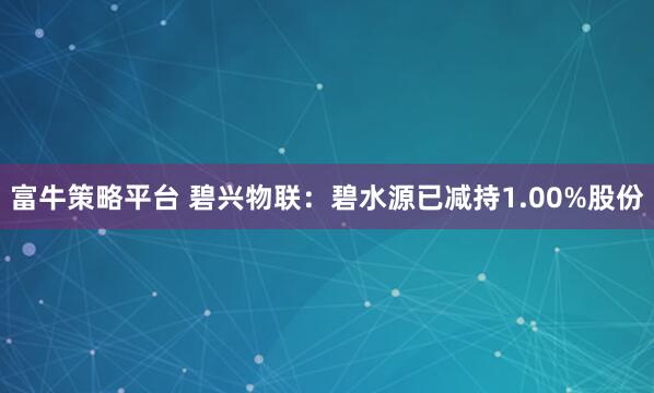 富牛策略平台 碧兴物联：碧水源已减持1.00%股份