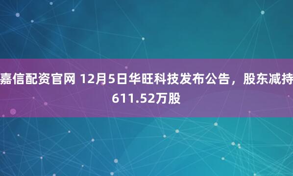 嘉信配资官网 12月5日华旺科技发布公告，股东减持611.52万股