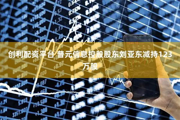 创利配资平台 普元信息控股股东刘亚东减持123万股